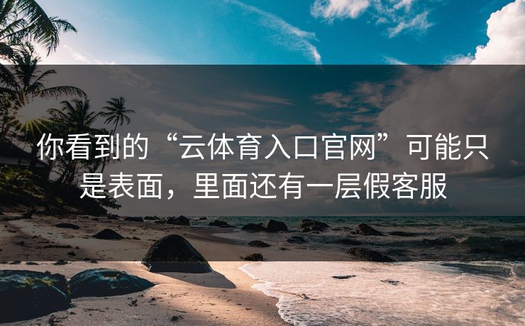 你看到的“云体育入口官网”可能只是表面,里面还有一层假客服