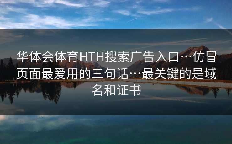 华体会体育HTH搜索广告入口…仿冒页面最爱用的三句话…最关键的是域名和证书
