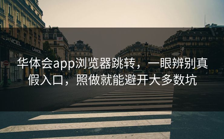 华体会app浏览器跳转，一眼辨别真假入口，照做就能避开大多数坑
