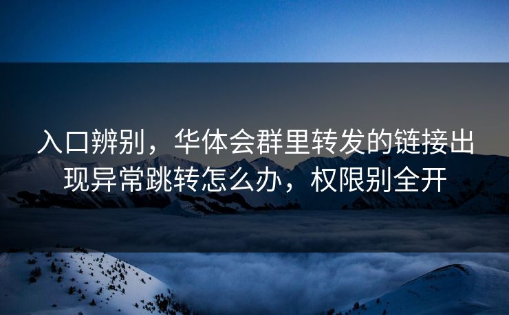 入口辨别，华体会群里转发的链接出现异常跳转怎么办，权限别全开