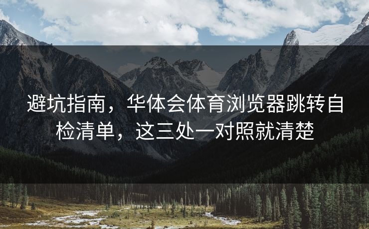 避坑指南，华体会体育浏览器跳转自检清单，这三处一对照就清楚