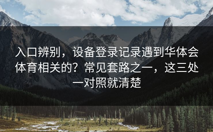 入口辨别,设备登录记录遇到华体会体育相关的?常见套路之一,这三处一对照就清楚