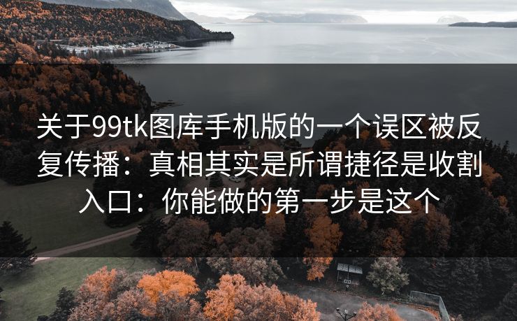 关于99tk图库手机版的一个误区被反复传播：真相其实是所谓捷径是收割入口：你能做的第一步是这个