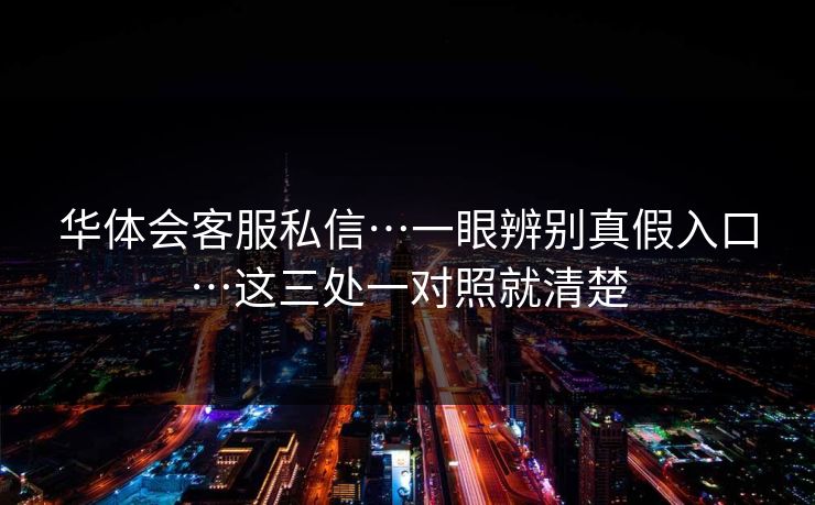 华体会客服私信…一眼辨别真假入口…这三处一对照就清楚
