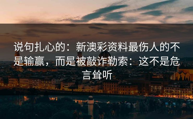 说句扎心的：新澳彩资料最伤人的不是输赢，而是被敲诈勒索：这不是危言耸听