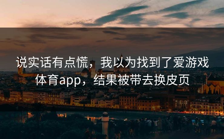 说实话有点慌，我以为找到了爱游戏体育app，结果被带去换皮页
