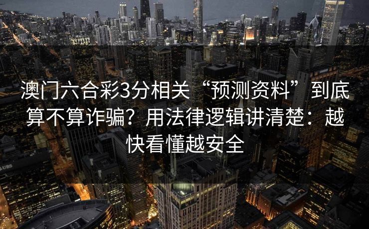 澳门六合彩3分相关“预测资料”到底算不算诈骗?用法律逻辑讲清楚:越快看懂越安全