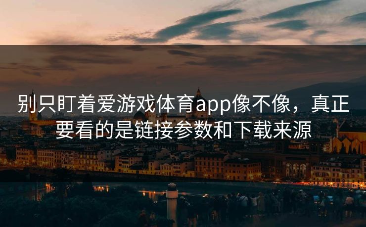 别只盯着爱游戏体育app像不像，真正要看的是链接参数和下载来源