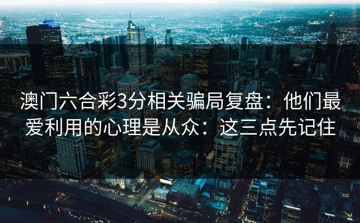 澳门六合彩3分相关骗局复盘:他们最爱利用的心理是从众:这三点先记住 澳门六合彩3分相关骗局复盘:他们最爱利用的心理是从众:这三点先记住