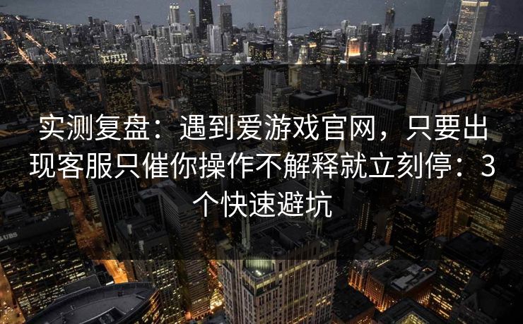 实测复盘:遇到爱游戏官网,只要出现客服只催你操作不解释就立刻停:3个快速避坑