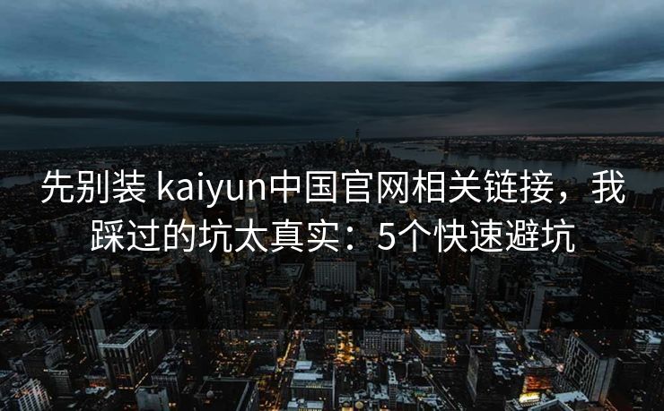先别装 kaiyun中国官网相关链接,我踩过的坑太真实:5个快速避坑 先别装 kaiyun中国官网相关链接,我踩过的坑太真实:5个快速避坑