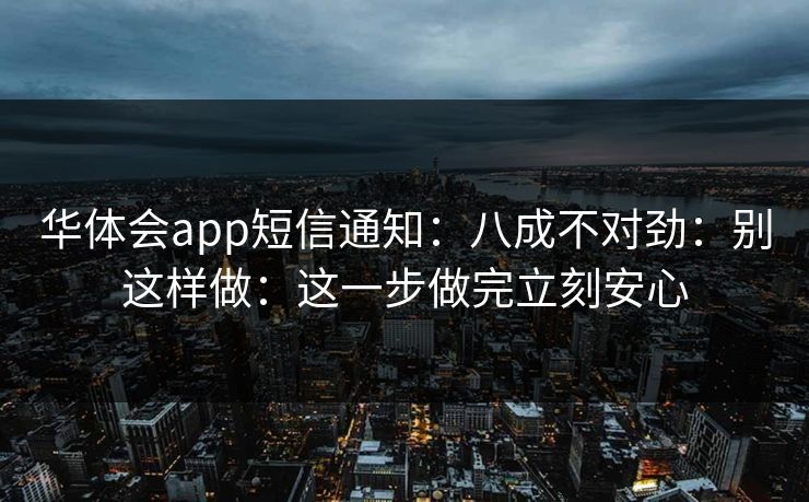 华体会app短信通知：八成不对劲：别这样做：这一步做完立刻安心