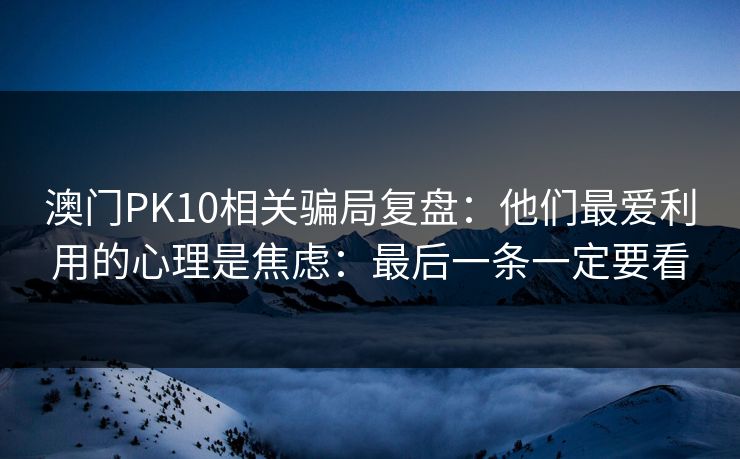 澳门PK10相关骗局复盘：他们最爱利用的心理是焦虑：最后一条一定要看