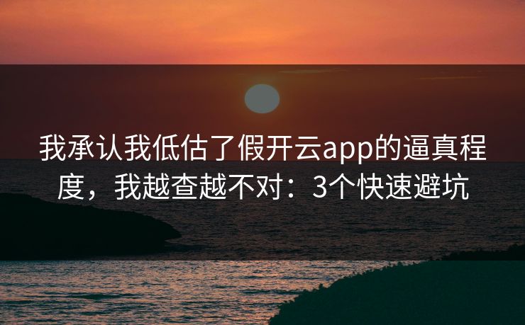 我承认我低估了假开云app的逼真程度，我越查越不对：3个快速避坑