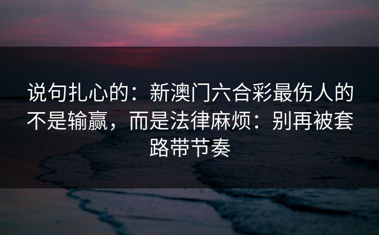 说句扎心的：新澳门六合彩最伤人的不是输赢，而是法律麻烦：别再被套路带节奏