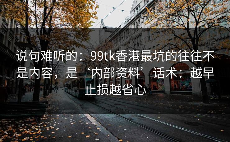 说句难听的：99tk香港最坑的往往不是内容，是‘内部资料’话术：越早止损越省心