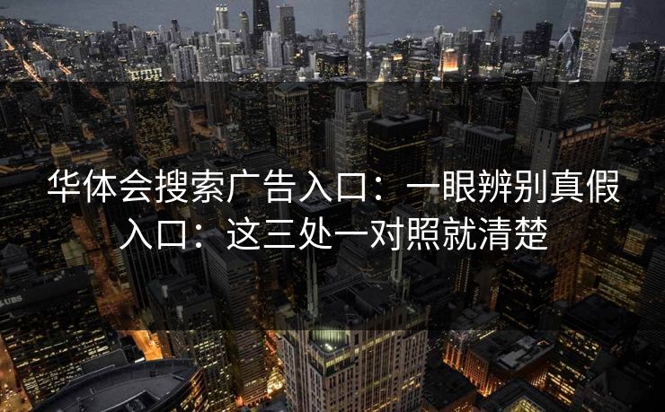 华体会搜索广告入口：一眼辨别真假入口：这三处一对照就清楚