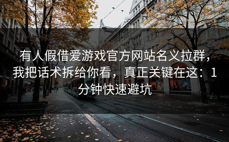 有人假借爱游戏官方网站名义拉群，我把话术拆给你看，真正关键在这：1分钟快速避坑