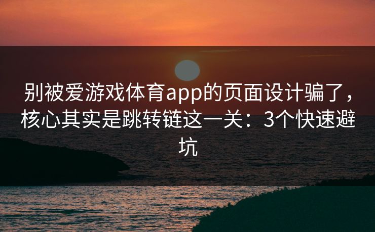 别被爱游戏体育app的页面设计骗了，核心其实是跳转链这一关：3个快速避坑