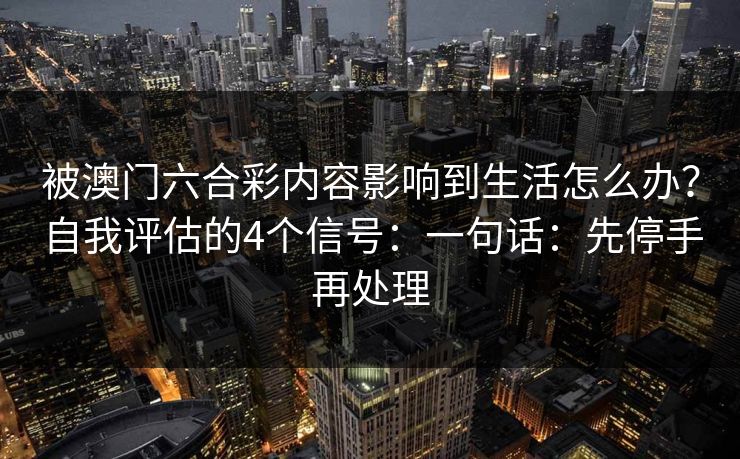 被澳门六合彩内容影响到生活怎么办?自我评估的4个信号:一句话:先停手再处理 被澳门六合彩内容影响到生活怎么办?自我评估的4个信号:一句话:先停手再处理