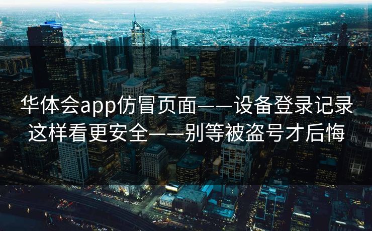 华体会app仿冒页面——设备登录记录这样看更安全——别等被盗号才后悔
