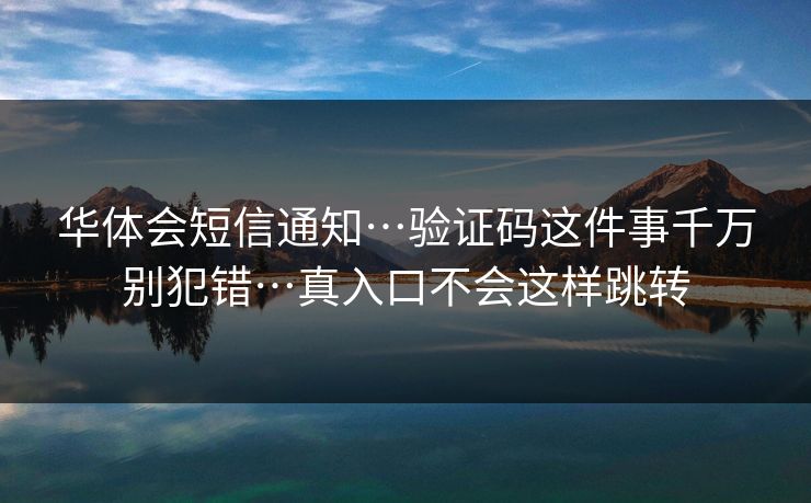 华体会短信通知…验证码这件事千万别犯错…真入口不会这样跳转