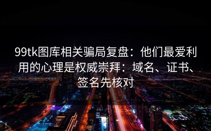 99tk图库相关骗局复盘：他们最爱利用的心理是权威崇拜：域名、证书、签名先核对