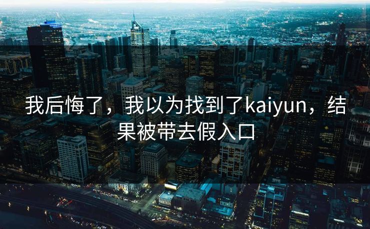 我后悔了，我以为找到了kaiyun，结果被带去假入口