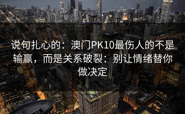 说句扎心的:澳门PK10最伤人的不是输赢,而是关系破裂:别让情绪替你做决定