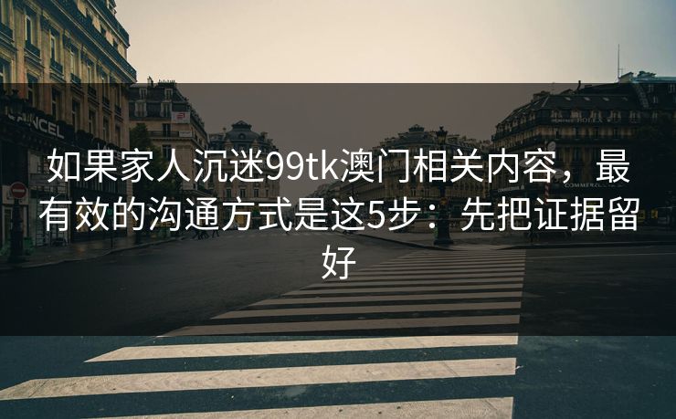 如果家人沉迷99tk澳门相关内容，最有效的沟通方式是这5步：先把证据留好