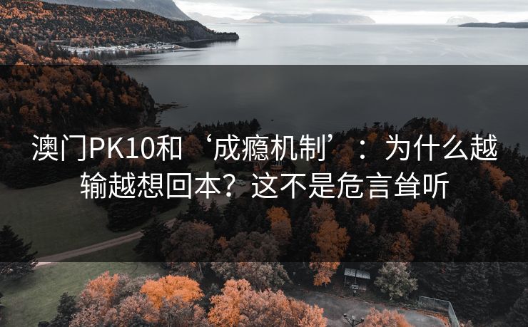 澳门PK10和‘成瘾机制’：为什么越输越想回本？这不是危言耸听