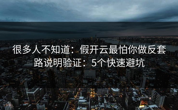 很多人不知道：假开云最怕你做反套路说明验证：5个快速避坑