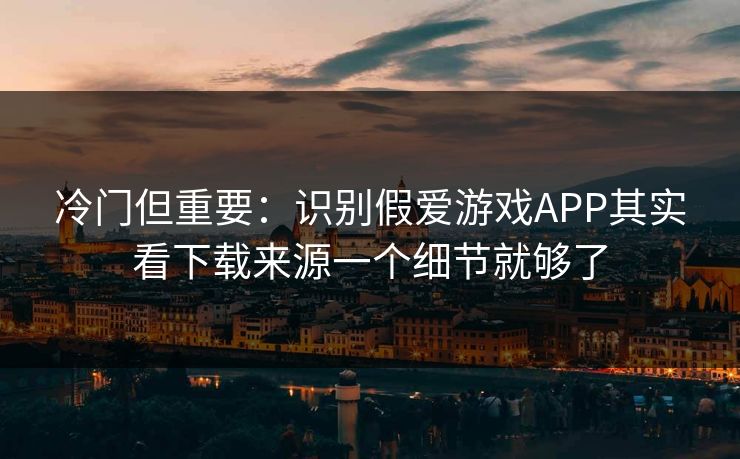 冷门但重要:识别假爱游戏APP其实看下载来源一个细节就够了