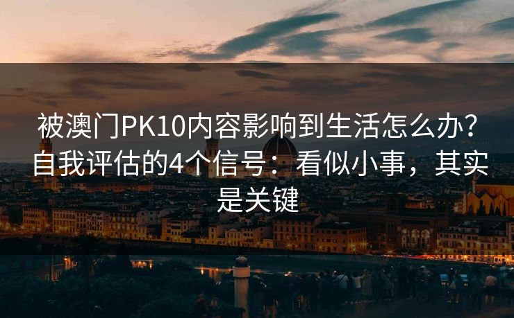 被澳门PK10内容影响到生活怎么办?自我评估的4个信号:看似小事,其实是关键 被澳门PK10内容影响到生活怎么办?自我评估的4个信号:看似小事,其实是关键