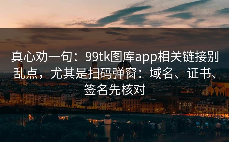 真心劝一句:99tk图库app相关链接别乱点,尤其是扫码弹窗:域名、证书、签名先核对 真心劝一句:99tk图库app相关链接别乱点,尤其是扫码弹窗:域名、证书、签名先核对