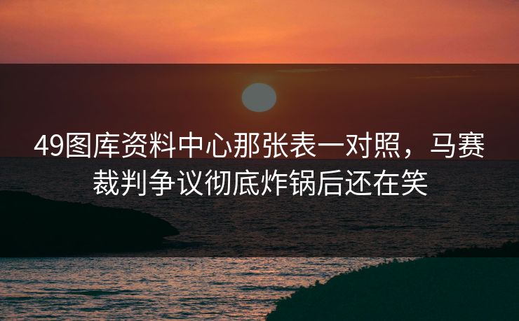 49图库资料中心那张表一对照，马赛裁判争议彻底炸锅后还在笑
