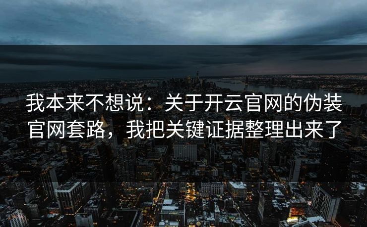 我本来不想说:关于开云官网的伪装官网套路,我把关键证据整理出来了 我本来不想说:关于开云官网的伪装官网套路,我把关键证据整理出来了