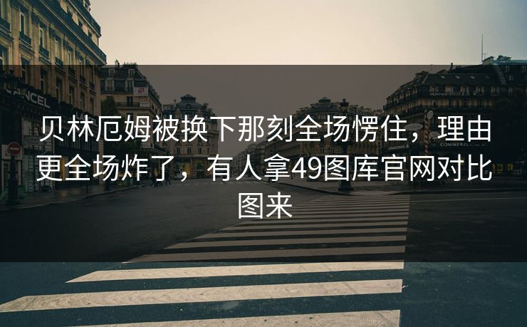 贝林厄姆被换下那刻全场愣住,理由更全场炸了,有人拿49图库官网对比图来 贝林厄姆被换下那刻全场愣住,理由更全场炸了,有人拿49图库官网对比图来