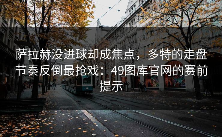 萨拉赫没进球却成焦点，多特的走盘节奏反倒最抢戏：49图库官网的赛前提示