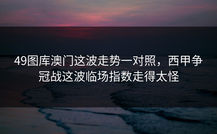 49图库澳门这波走势一对照，西甲争冠战这波临场指数走得太怪