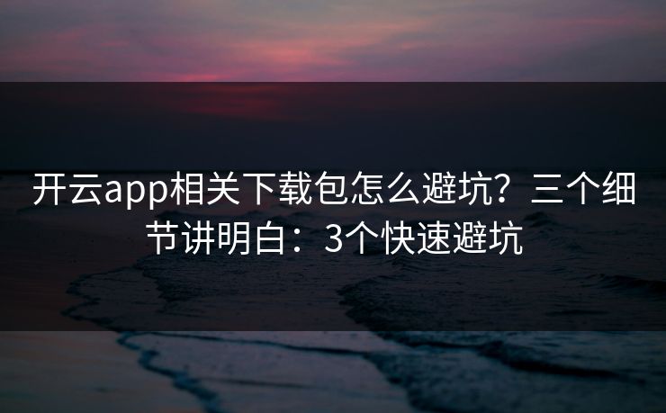 开云app相关下载包怎么避坑？三个细节讲明白：3个快速避坑