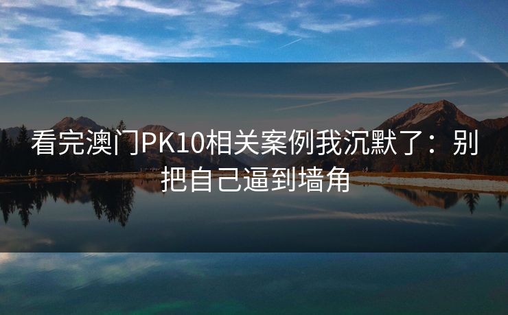 看完澳门PK10相关案例我沉默了：别把自己逼到墙角