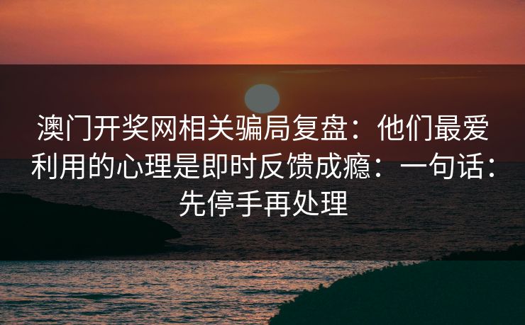 澳门开奖网相关骗局复盘:他们最爱利用的心理是即时反馈成瘾:一句话:先停手再处理