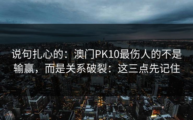 说句扎心的：澳门PK10最伤人的不是输赢，而是关系破裂：这三点先记住