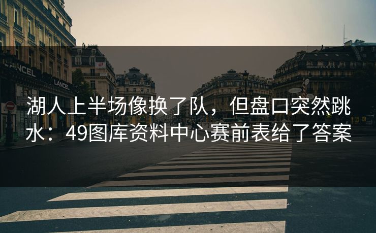 湖人上半场像换了队，但盘口突然跳水：49图库资料中心赛前表给了答案