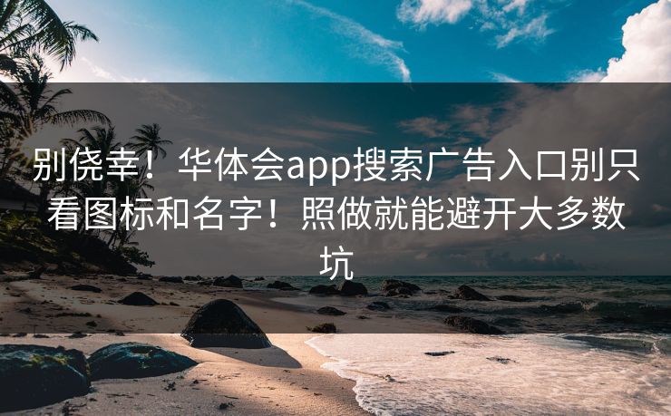 别侥幸！华体会app搜索广告入口别只看图标和名字！照做就能避开大多数坑
