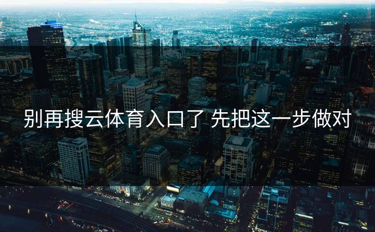 别再搜云体育入口了 先把这一步做对