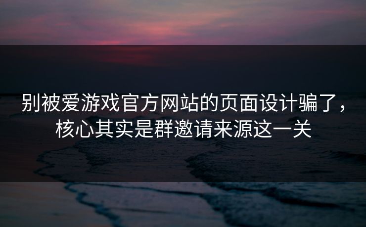 别被爱游戏官方网站的页面设计骗了,核心其实是群邀请来源这一关