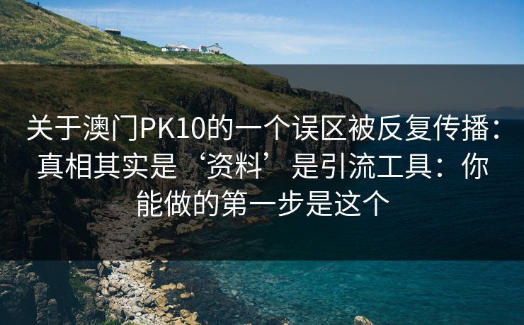 关于澳门PK10的一个误区被反复传播：真相其实是‘资料’是引流工具：你能做的第一步是这个