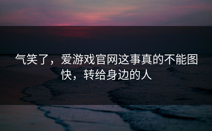 气笑了，爱游戏官网这事真的不能图快，转给身边的人